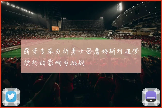 薪资专家分析勇士签詹姆斯对追梦续约的影响与挑战