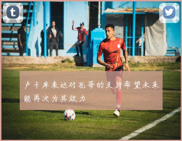 卢卡库表达对孔蒂的支持希望未来能再次为其效力