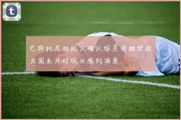巴斯托尼经纪人确认球员将继续效力国米并对现状感到满意