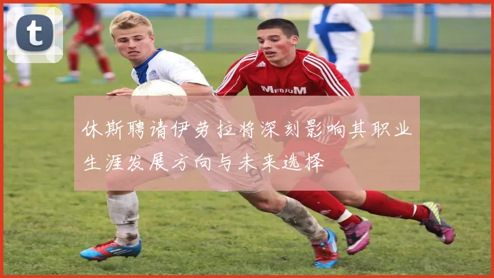 休斯聘请伊劳拉将深刻影响其职业生涯发展方向与未来选择