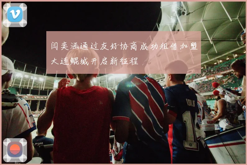 闫奕涵通过友好协商成功租借加盟大连鲲城开启新征程