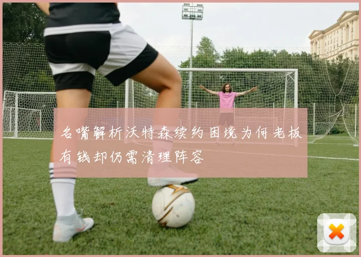 名嘴解析沃特森续约困境为何老板有钱却仍需清理阵容