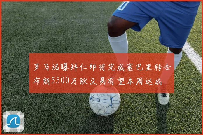 罗马诺曝拜仁即将完成塞巴里转会布朗5500万欧交易有望本周达成