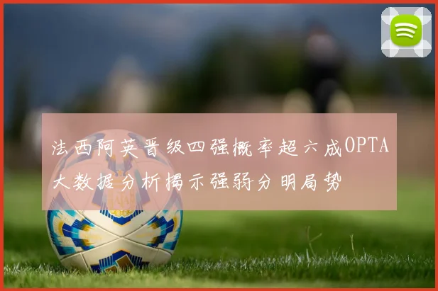 法西阿英晋级四强概率超六成OPTA大数据分析揭示强弱分明局势