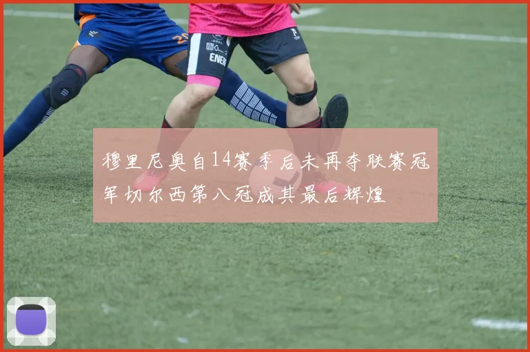 穆里尼奥自14赛季后未再夺联赛冠军切尔西第八冠成其最后辉煌