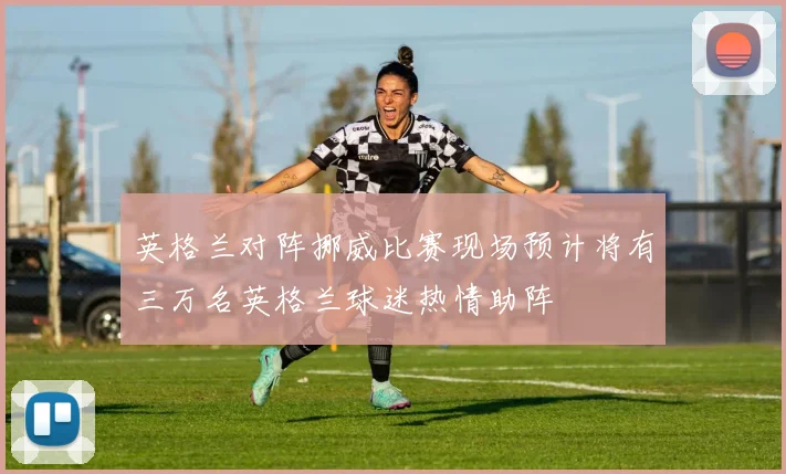 英格兰对阵挪威比赛现场预计将有三万名英格兰球迷热情助阵