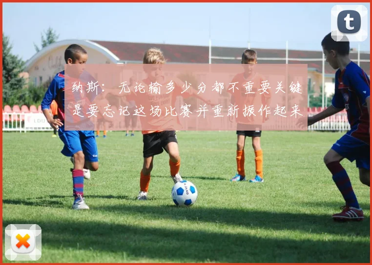 纳斯：无论输多少分都不重要关键是要忘记这场比赛并重新振作起来