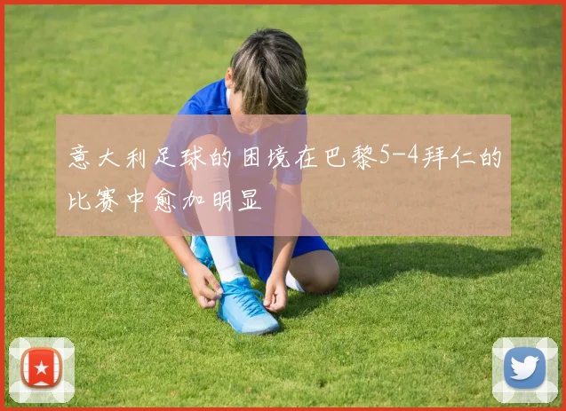 意大利足球的困境在巴黎5-4拜仁的比赛中愈加明显