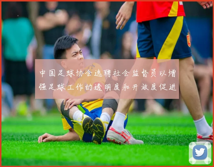 中国足球协会选聘社会监督员以增强足球工作的透明度和开放度促进足球事业发展