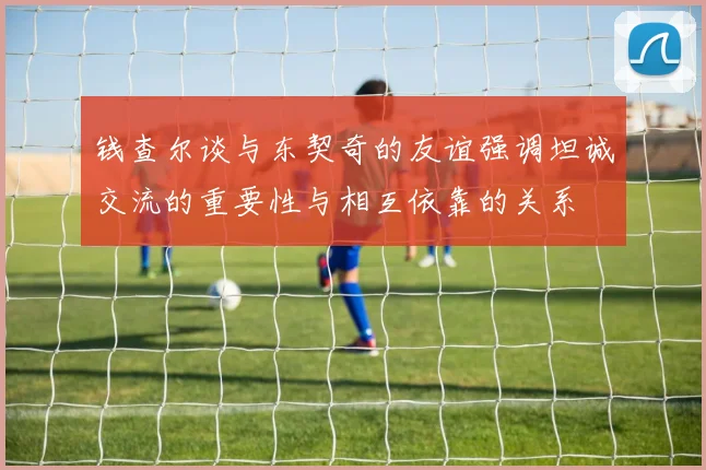 钱查尔谈与东契奇的友谊强调坦诚交流的重要性与相互依靠的关系