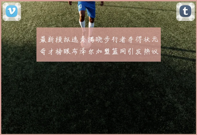 最新模拟选秀揭晓步行者夺得状元奇才榜眼布泽尔加盟篮网引发热议