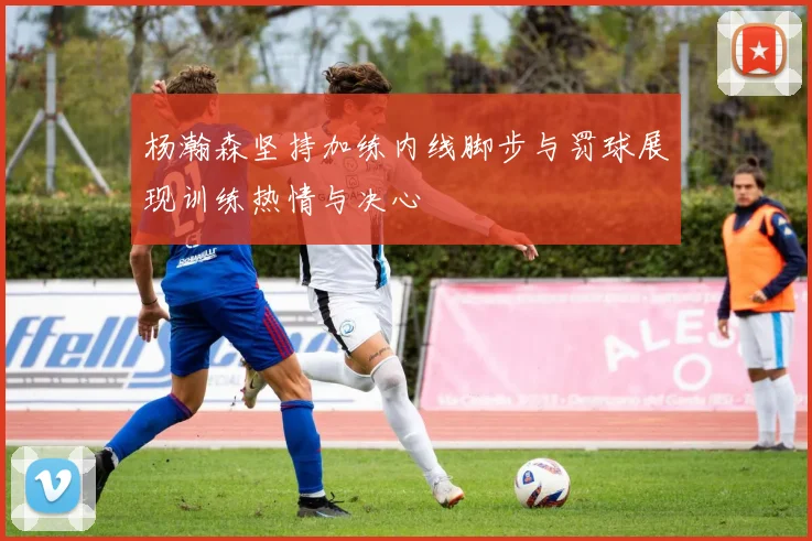 杨瀚森坚持加练内线脚步与罚球展现训练热情与决心