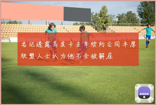名记透露乌度卡去年续约合同丰厚联盟人士认为他不会被解雇