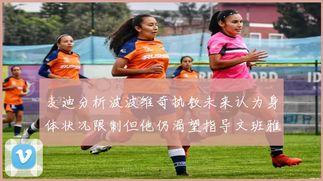 麦迪分析波波维奇执教未来认为身体状况限制但他仍渴望指导文班雅马