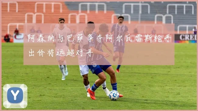阿森纳与巴萨争夺阿尔瓦雷斯枪手出价将远超对手