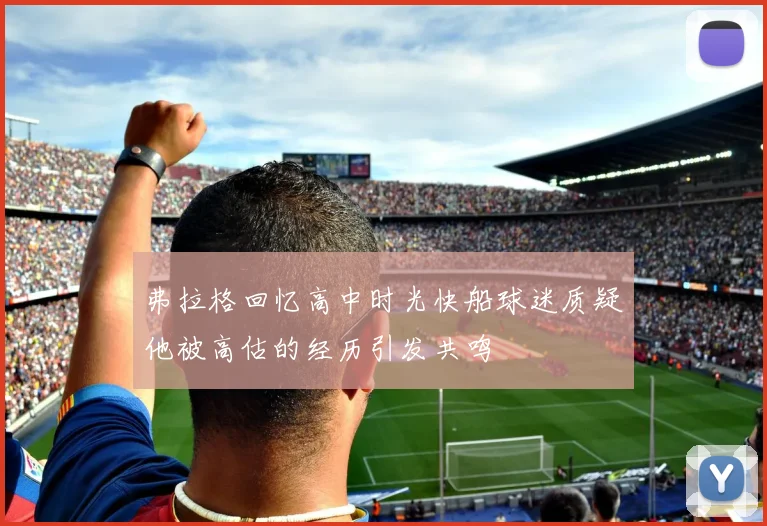 弗拉格回忆高中时光快船球迷质疑他被高估的经历引发共鸣