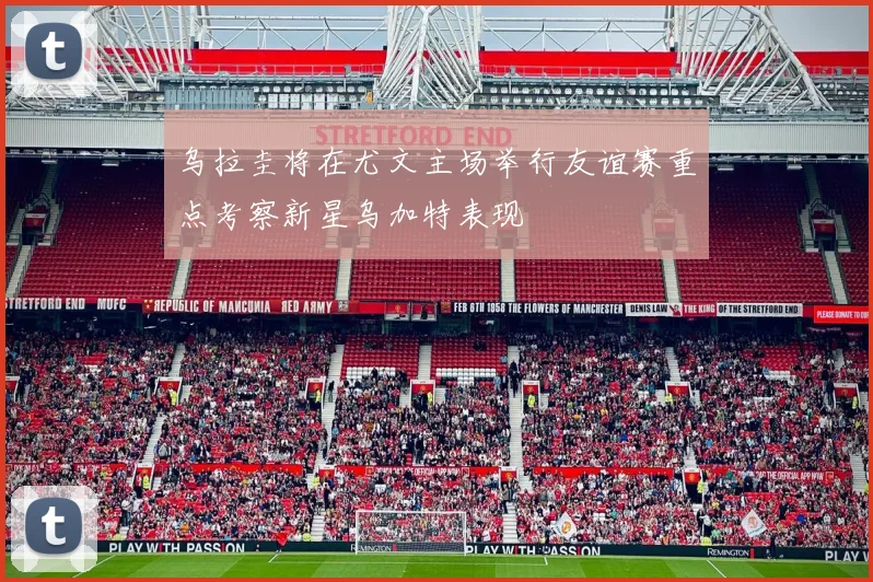 乌拉圭将在尤文主场举行友谊赛重点考察新星乌加特表现