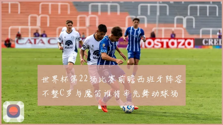 世界杯第22场比赛前瞻西班牙阵容不整C罗与魔笛谁将率先舞动球场