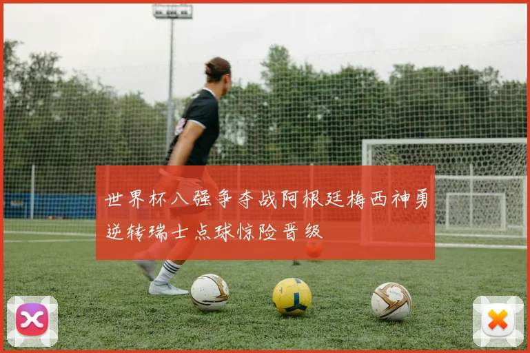 世界杯八强争夺战阿根廷梅西神勇逆转瑞士点球惊险晋级