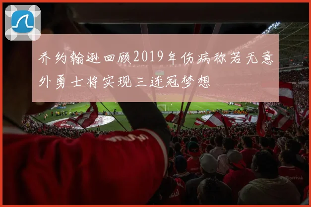 乔约翰逊回顾2019年伤病称若无意外勇士将实现三连冠梦想