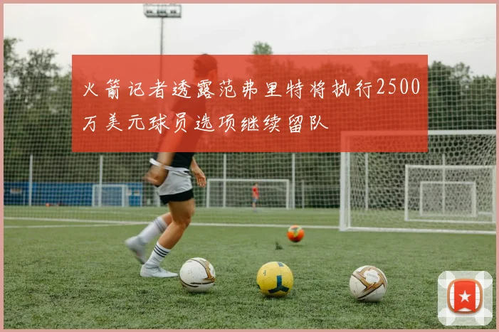 火箭记者透露范弗里特将执行2500万美元球员选项继续留队