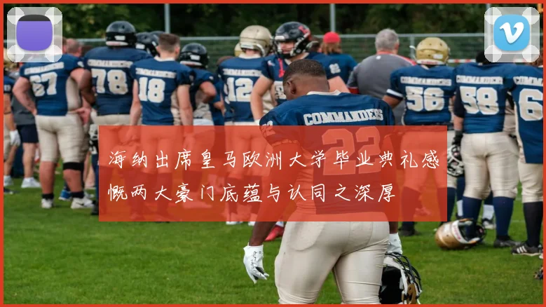 海纳出席皇马欧洲大学毕业典礼感慨两大豪门底蕴与认同之深厚