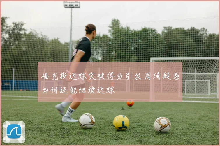 福克斯运球突破得分引发周琦疑惑为何还能继续运球