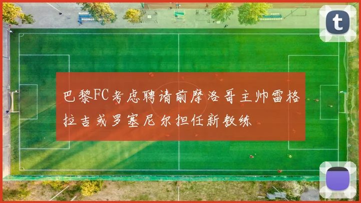巴黎FC考虑聘请前摩洛哥主帅雷格拉吉或罗塞尼尔担任新教练