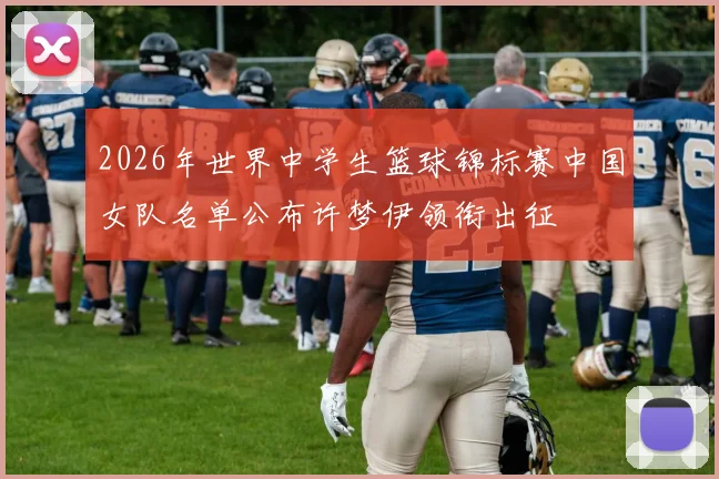 2026年世界中学生篮球锦标赛中国女队名单公布许梦伊领衔出征